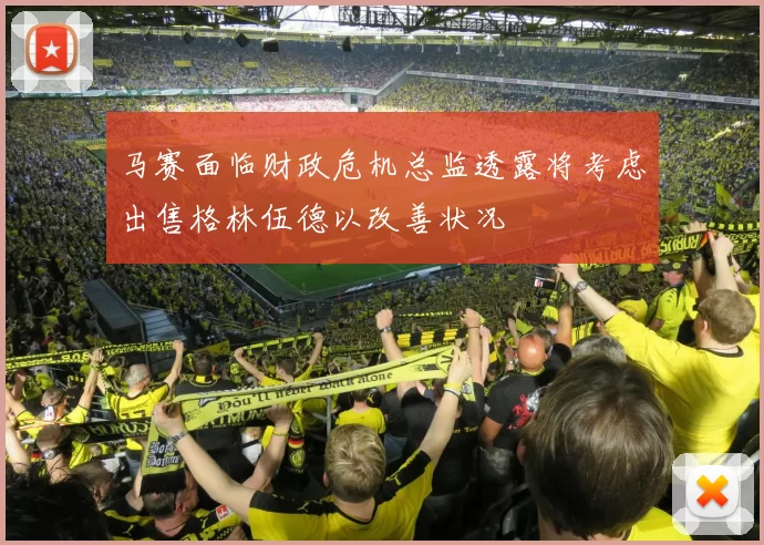马赛面临财政危机总监透露将考虑出售格林伍德以改善状况