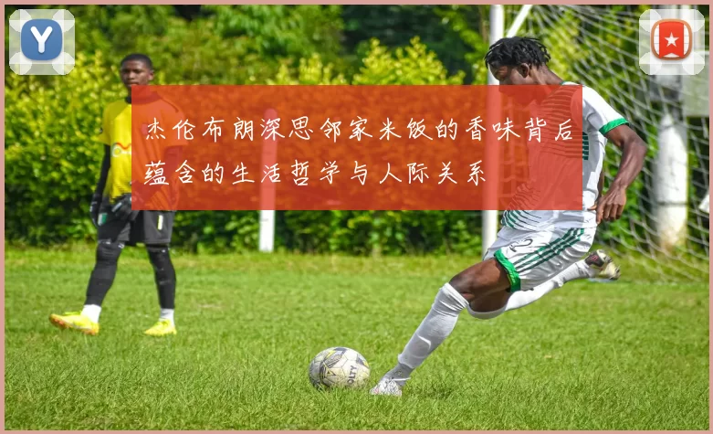 杰伦布朗深思邻家米饭的香味背后蕴含的生活哲学与人际关系