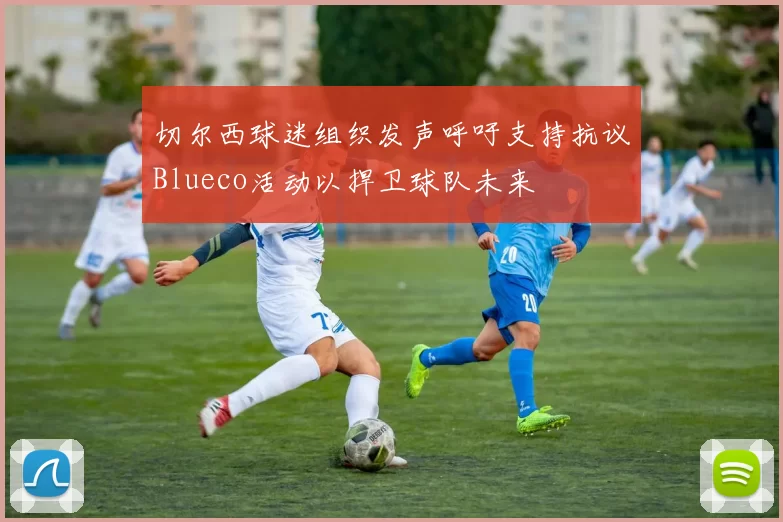 切尔西球迷组织发声呼吁支持抗议Blueco活动以捍卫球队未来