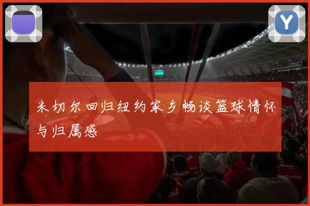 米切尔回归纽约家乡畅谈篮球情怀与归属感