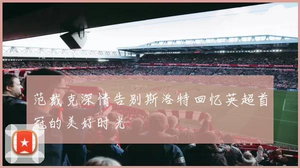 范戴克深情告别斯洛特回忆英超首冠的美好时光