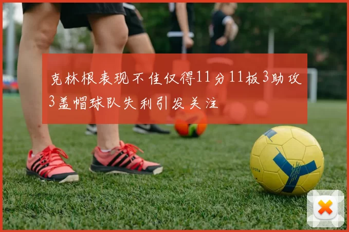 克林根表现不佳仅得11分11板3助攻3盖帽球队失利引发关注