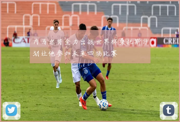 内马尔将全力出战世界杯桑托斯计划让他参加未来四场比赛