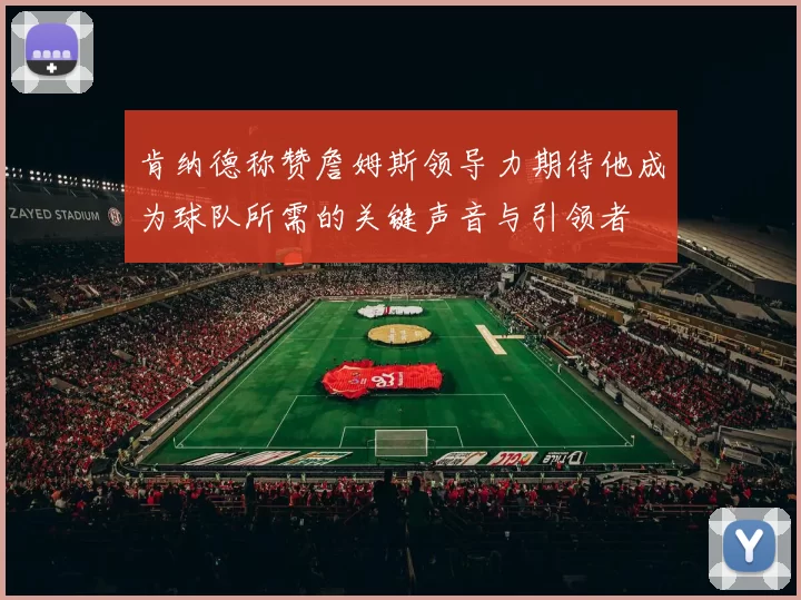 肯纳德称赞詹姆斯领导力期待他成为球队所需的关键声音与引领者