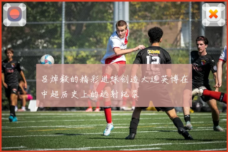 吕焯毅的精彩进球创造大连英博在中超历史上的远射纪录