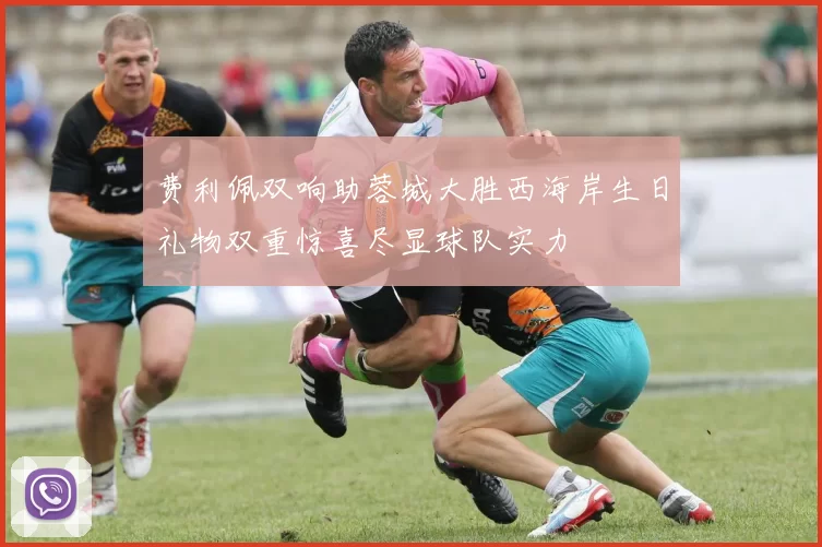 费利佩双响助蓉城大胜西海岸生日礼物双重惊喜尽显球队实力