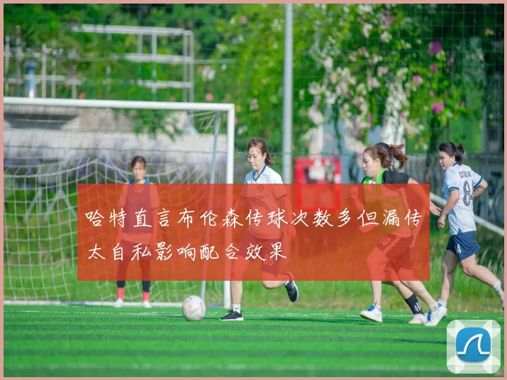 哈特直言布伦森传球次数多但漏传太自私影响配合效果