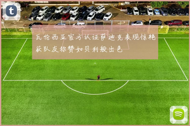 瓦伦西亚官方认证萨迪克表现惊艳获队友称赞如贝利般出色