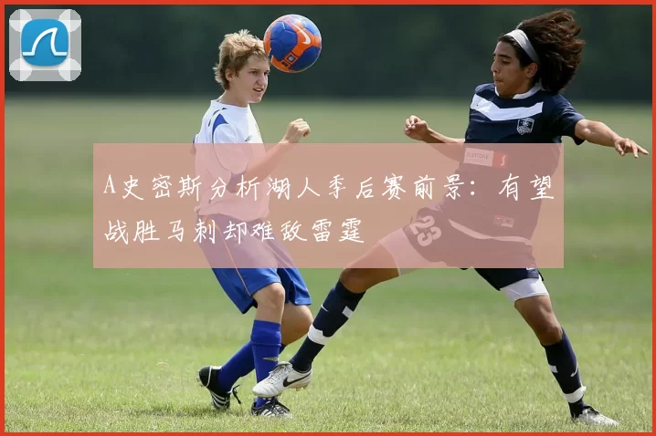 A史密斯分析湖人季后赛前景：有望战胜马刺却难敌雷霆
