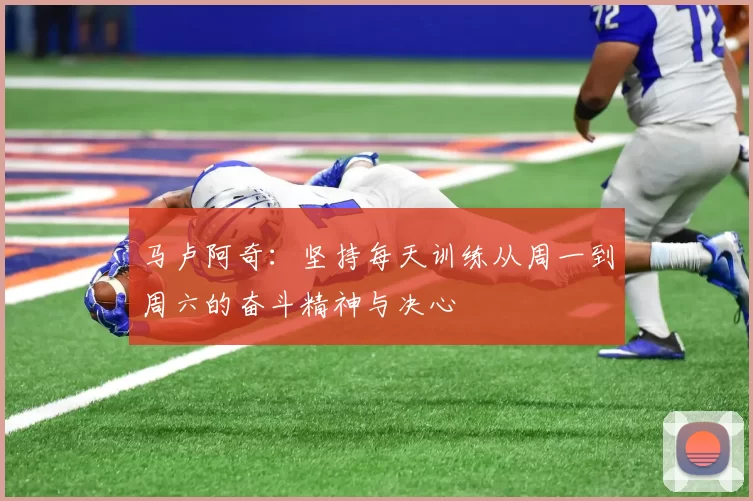 马卢阿奇：坚持每天训练从周一到周六的奋斗精神与决心