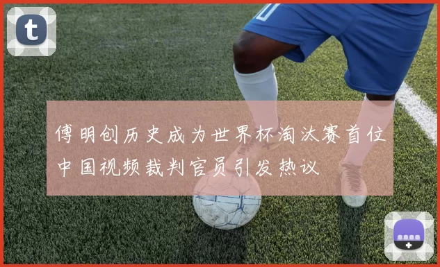 傅明创历史成为世界杯淘汰赛首位中国视频裁判官员引发热议