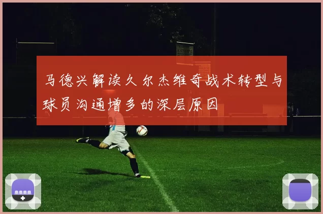 马德兴解读久尔杰维奇战术转型与球员沟通增多的深层原因