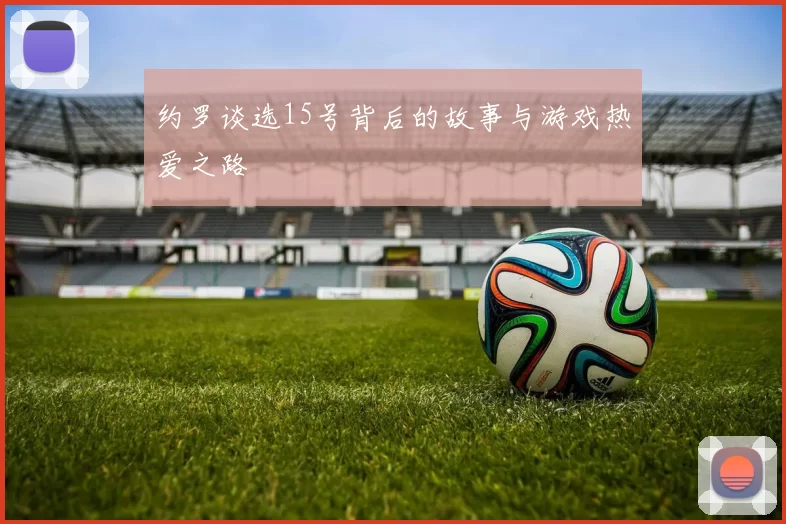 约罗谈选15号背后的故事与游戏热爱之路