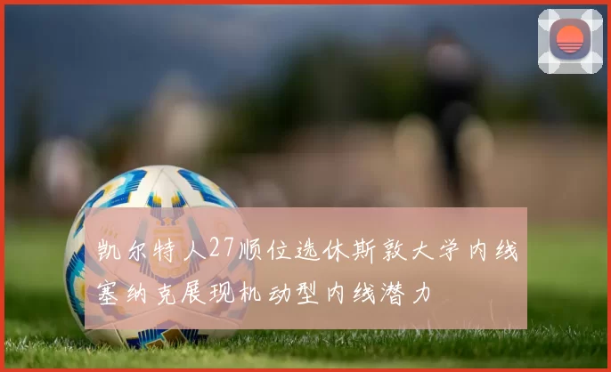 凯尔特人27顺位选休斯敦大学内线塞纳克展现机动型内线潜力