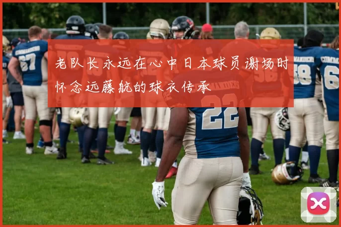 老队长永远在心中日本球员谢场时怀念远藤航的球衣传承