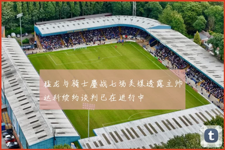 猛龙与骑士鏖战七场美媒透露主帅达科续约谈判已在进行中