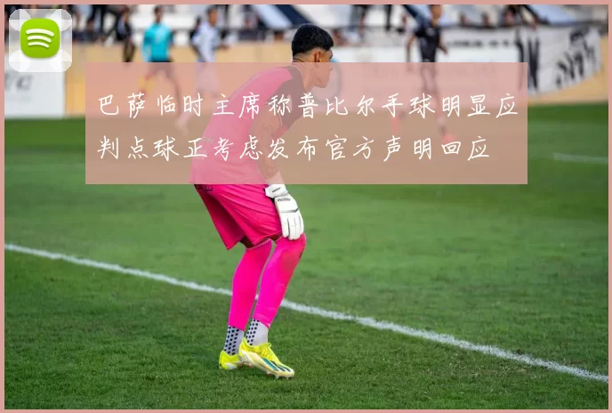 巴萨临时主席称普比尔手球明显应判点球正考虑发布官方声明回应