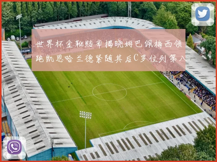 世界杯金靴赔率揭晓姆巴佩梅西领跑凯恩哈兰德紧随其后C罗位列第八