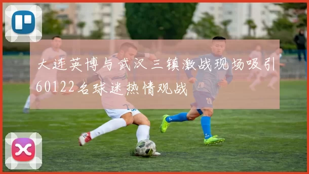大连英博与武汉三镇激战现场吸引60122名球迷热情观战