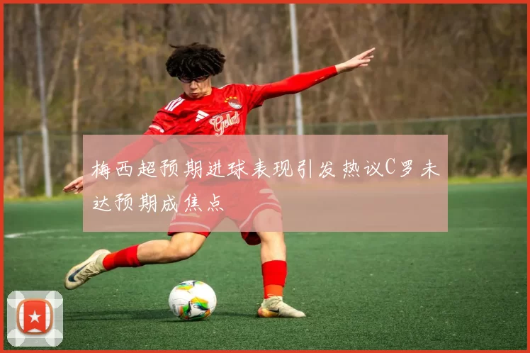 梅西超预期进球表现引发热议C罗未达预期成焦点
